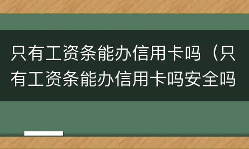 只有工资条能办信用卡吗（只有工资条能办信用卡吗安全吗）