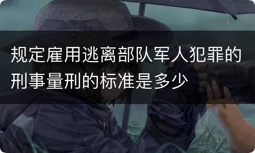 规定雇用逃离部队军人犯罪的刑事量刑的标准是多少