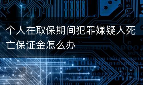 个人在取保期间犯罪嫌疑人死亡保证金怎么办