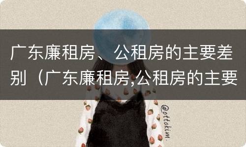 广东廉租房、公租房的主要差别（广东廉租房,公租房的主要差别在哪里）