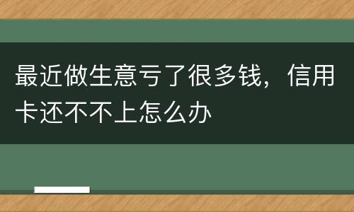 最近做生意亏了很多钱，信用卡还不不上怎么办
