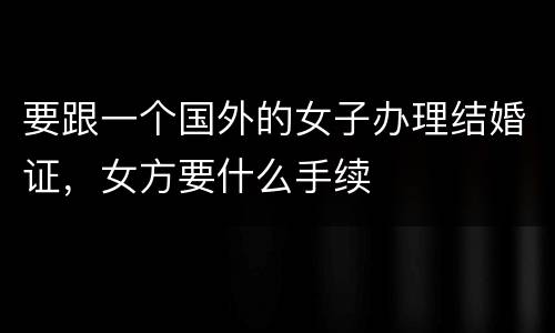 要跟一个国外的女子办理结婚证，女方要什么手续