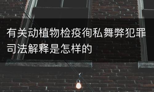 有关动植物检疫徇私舞弊犯罪司法解释是怎样的