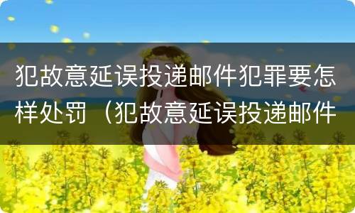 犯故意延误投递邮件犯罪要怎样处罚（犯故意延误投递邮件犯罪要怎样处罚呢）