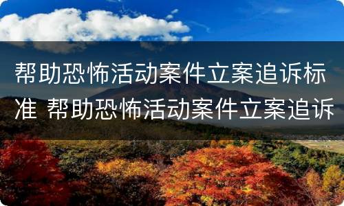帮助恐怖活动案件立案追诉标准 帮助恐怖活动案件立案追诉标准最新