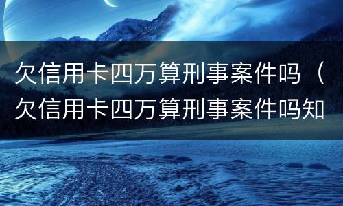 欠信用卡四万算刑事案件吗（欠信用卡四万算刑事案件吗知乎）