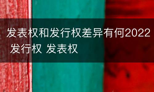 发表权和发行权差异有何2022 发行权 发表权