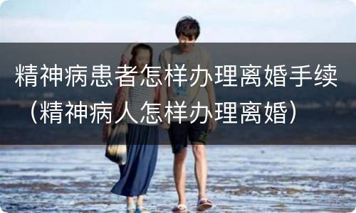 精神病患者怎样办理离婚手续（精神病人怎样办理离婚）