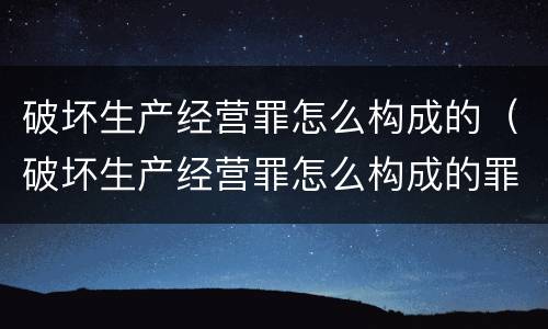 破坏生产经营罪怎么构成的（破坏生产经营罪怎么构成的罪名）