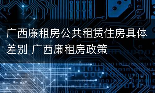 广西廉租房公共租赁住房具体差别 广西廉租房政策
