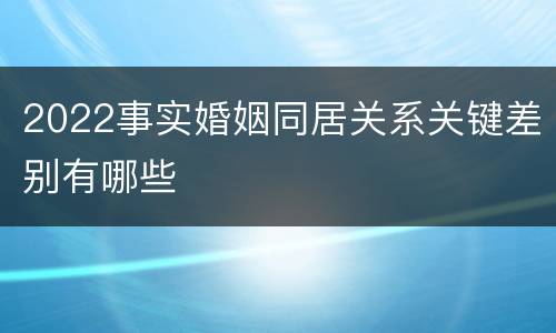 2022事实婚姻同居关系关键差别有哪些