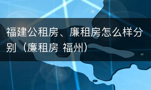 福建公租房、廉租房怎么样分别（廉租房 福州）