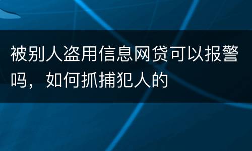 被别人盗用信息网贷可以报警吗，如何抓捕犯人的