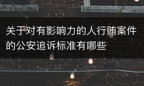 关于对有影响力的人行贿案件的公安追诉标准有哪些
