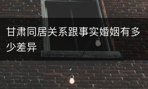 甘肃同居关系跟事实婚姻有多少差异