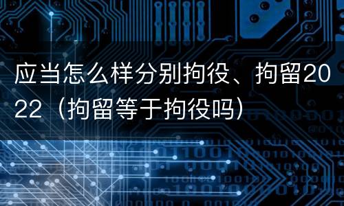 应当怎么样分别拘役、拘留2022（拘留等于拘役吗）