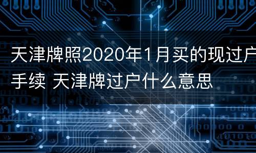 天津牌照2020年1月买的现过户手续 天津牌过户什么意思