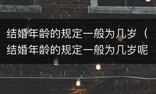结婚年龄的规定一般为几岁（结婚年龄的规定一般为几岁呢）