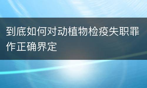 到底如何对动植物检疫失职罪作正确界定