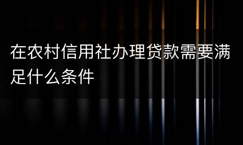 在农村信用社办理贷款需要满足什么条件