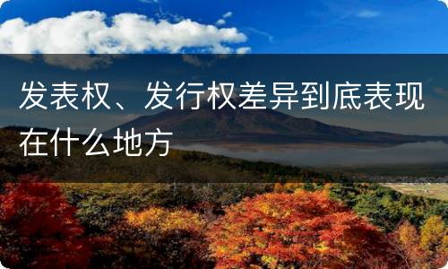 发表权、发行权差异到底表现在什么地方