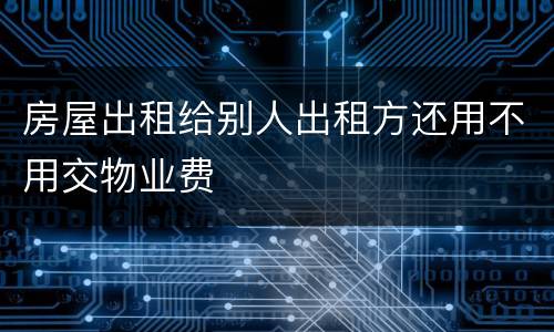 房屋出租给别人出租方还用不用交物业费