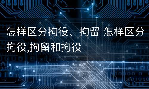 怎样区分拘役、拘留 怎样区分拘役,拘留和拘役