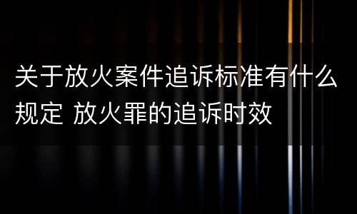 关于放火案件追诉标准有什么规定 放火罪的追诉时效