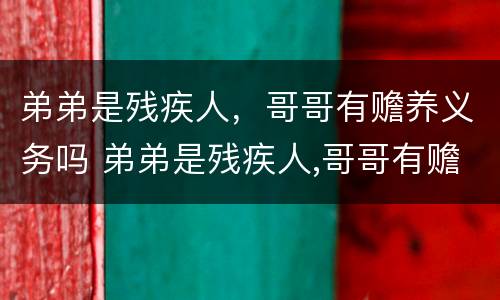 弟弟是残疾人，哥哥有赡养义务吗 弟弟是残疾人,哥哥有赡养义务吗