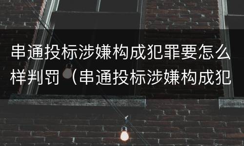 串通投标涉嫌构成犯罪要怎么样判罚（串通投标涉嫌构成犯罪要怎么样判罚呢）
