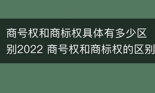 商号权和商标权具体有多少区别2022 商号权和商标权的区别