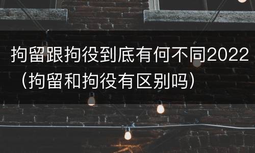 拘留跟拘役到底有何不同2022（拘留和拘役有区别吗）