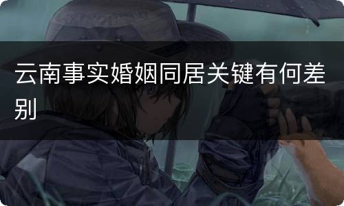 云南事实婚姻同居关键有何差别