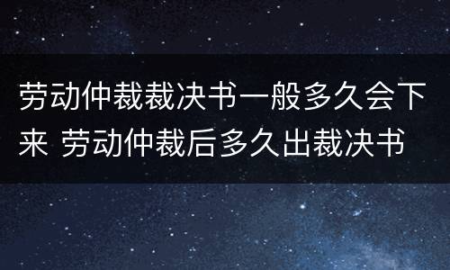 劳动仲裁裁决书一般多久会下来 劳动仲裁后多久出裁决书