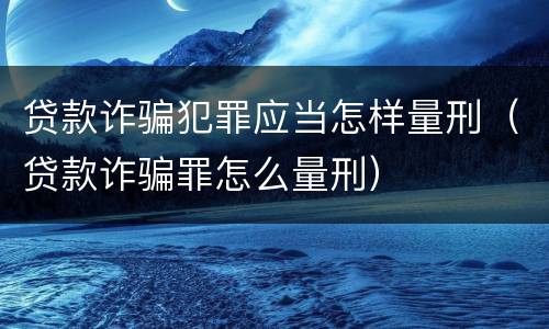 贷款诈骗犯罪应当怎样量刑（贷款诈骗罪怎么量刑）