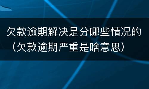 欠款逾期解决是分哪些情况的（欠款逾期严重是啥意思）