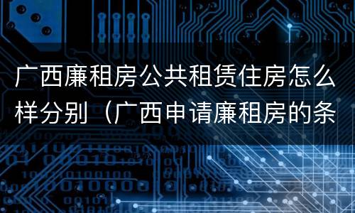 广西廉租房公共租赁住房怎么样分别（广西申请廉租房的条件）
