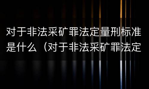 对于非法采矿罪法定量刑标准是什么（对于非法采矿罪法定量刑标准是什么意思）