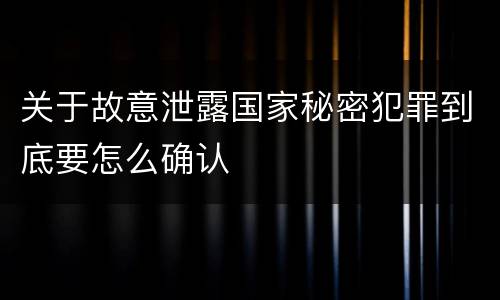 关于故意泄露国家秘密犯罪到底要怎么确认