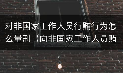 对非国家工作人员行贿行为怎么量刑（向非国家工作人员贿赂量刑）