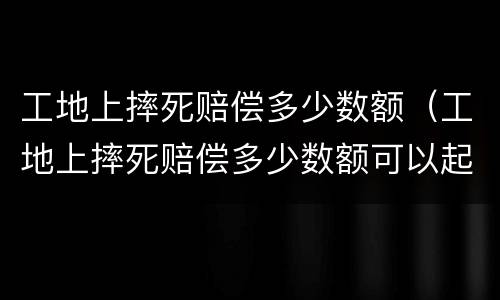 工地上摔死赔偿多少数额（工地上摔死赔偿多少数额可以起诉）