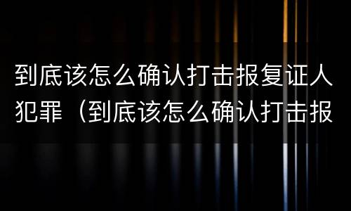 到底该怎么确认打击报复证人犯罪（到底该怎么确认打击报复证人犯罪行为）