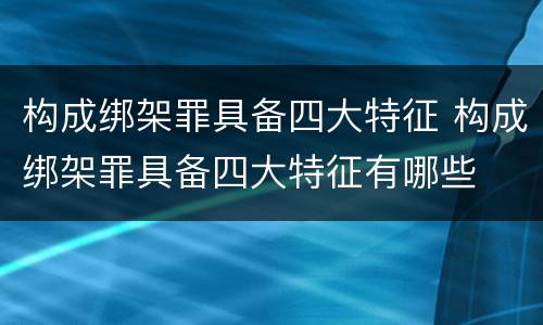 构成绑架罪具备四大特征 构成绑架罪具备四大特征有哪些