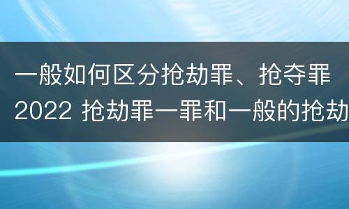 一般如何区分抢劫罪、抢夺罪2022 抢劫罪一罪和一般的抢劫罪