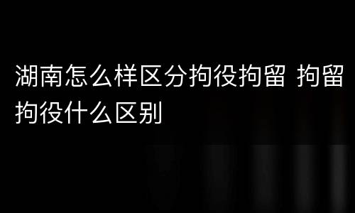 湖南怎么样区分拘役拘留 拘留拘役什么区别
