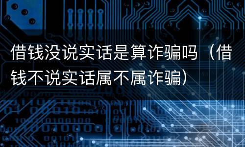 借钱没说实话是算诈骗吗（借钱不说实话属不属诈骗）
