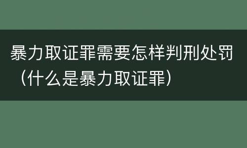 暴力取证罪需要怎样判刑处罚（什么是暴力取证罪）