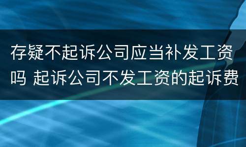 存疑不起诉公司应当补发工资吗 起诉公司不发工资的起诉费