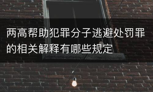 两高帮助犯罪分子逃避处罚罪的相关解释有哪些规定