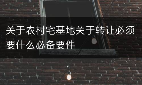 关于农村宅基地关于转让必须要什么必备要件